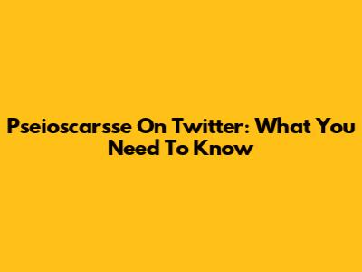 Pseioscarsse On Twitter: What You Need To Know
