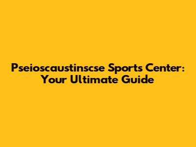 Pseioscaustinscse Sports Center: Your Ultimate Guide