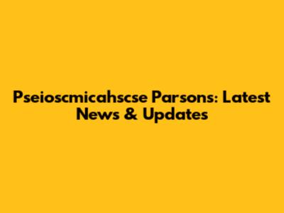Pseioscmicahscse Parsons: Latest News & Updates
