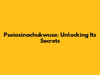Pseiosinachukwuse: Unlocking Its Secrets