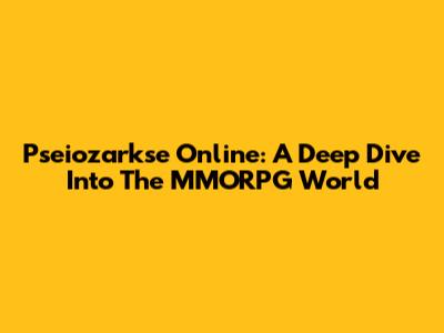 Pseiozarkse Online: A Deep Dive Into The MMORPG World