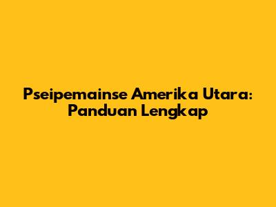 Pseipemainse Amerika Utara: Panduan Lengkap