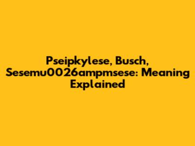 Pseipkylese, Busch, Sesemu0026ampmsese: Meaning Explained