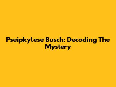 Pseipkylese Busch: Decoding The Mystery