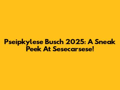 Pseipkylese Busch 2025: A Sneak Peek At Sesecarsese!