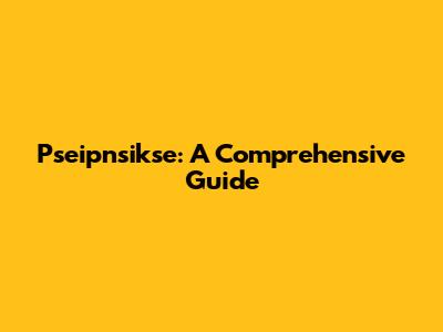Pseipnsikse: A Comprehensive Guide