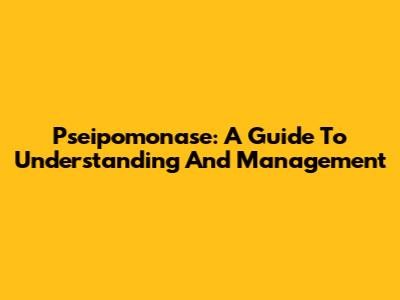 Pseipomonase: A Guide To Understanding And Management