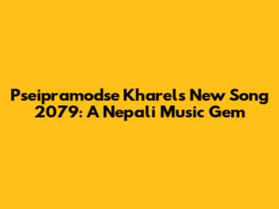 Pseipramodse Kharel's New Song 2079: A Nepali Music Gem