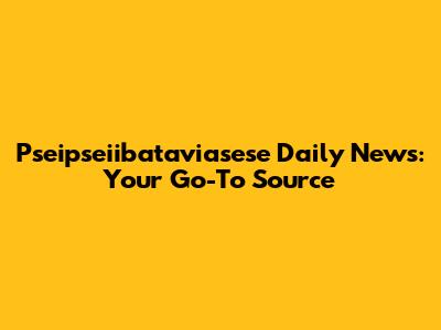 Pseipseiibataviasese Daily News: Your Go-To Source