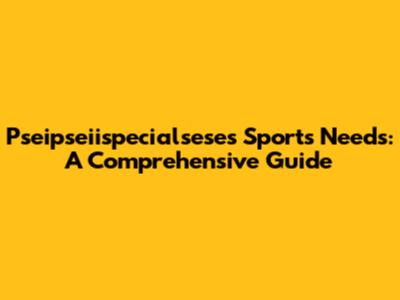 Pseipseiispecialsese's Sports Needs: A Comprehensive Guide