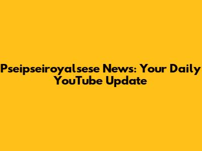 Pseipseiroyalsese News: Your Daily YouTube Update