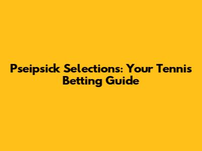 Pseipsick Selections: Your Tennis Betting Guide