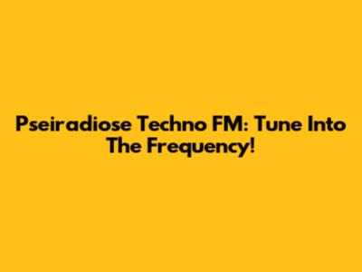 Pseiradiose Techno FM: Tune Into The Frequency!