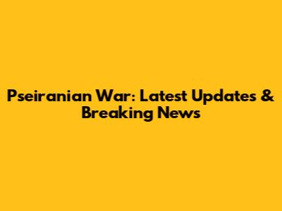 Pseiranian War: Latest Updates & Breaking News