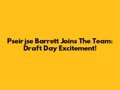 Pseirjse Barrett Joins The Team: Draft Day Excitement!