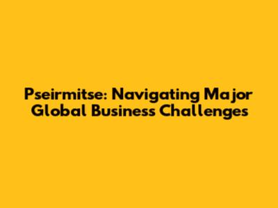 Pseirmitse: Navigating Major Global Business Challenges