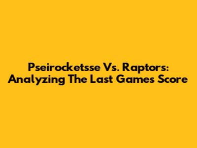Pseirocketsse Vs. Raptors: Analyzing The Last Game's Score
