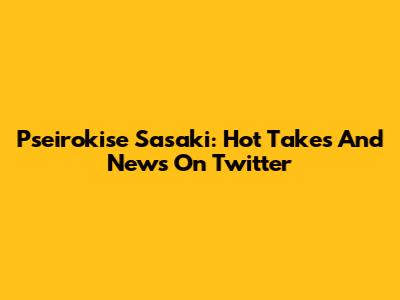 Pseirokise Sasaki: Hot Takes And News On Twitter