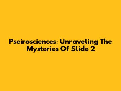 Pseirosciences: Unraveling The Mysteries Of Slide 2