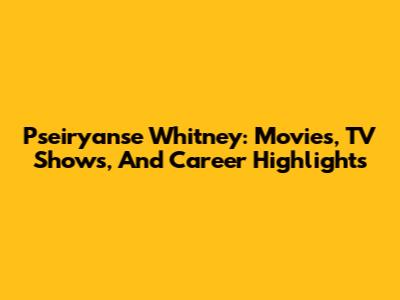Pseiryanse Whitney: Movies, TV Shows, And Career Highlights