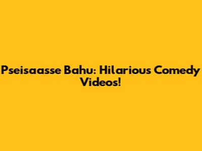 Pseisaasse Bahu: Hilarious Comedy Videos!