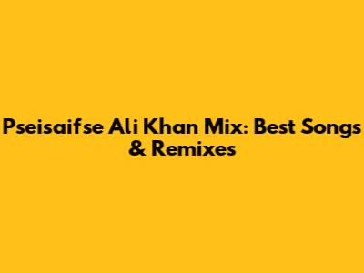 Pseisaifse Ali Khan Mix: Best Songs & Remixes