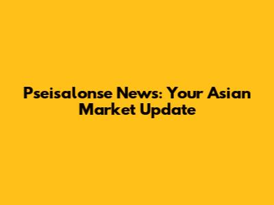 Pseisalonse News: Your Asian Market Update