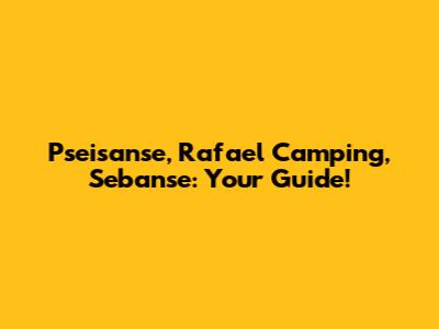 Pseisanse, Rafael Camping, Sebanse: Your Guide!