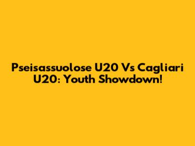 Pseisassuolose U20 Vs Cagliari U20: Youth Showdown!