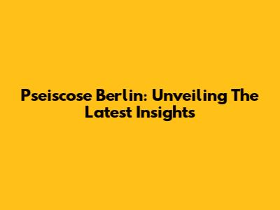 Pseiscose Berlin: Unveiling The Latest Insights