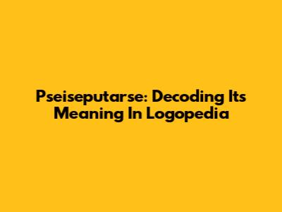 Pseiseputarse: Decoding Its Meaning In Logopedia