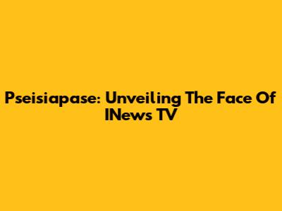 Pseisiapase: Unveiling The Face Of INews TV