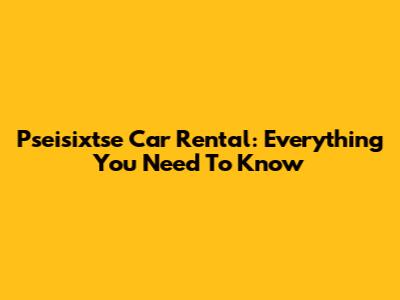 Pseisixtse Car Rental: Everything You Need To Know