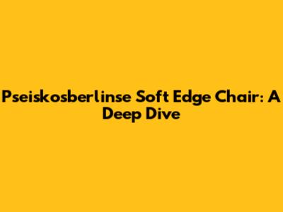 Pseiskosberlinse Soft Edge Chair: A Deep Dive