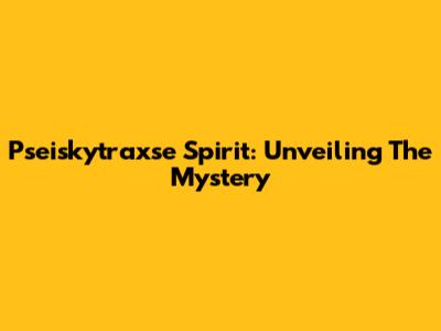 Pseiskytraxse Spirit: Unveiling The Mystery