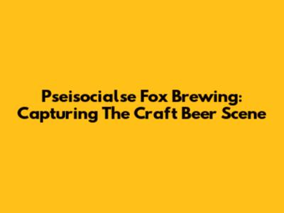 Pseisocialse Fox Brewing: Capturing The Craft Beer Scene