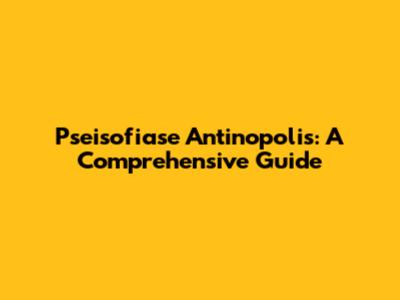 Pseisofiase Antinopolis: A Comprehensive Guide