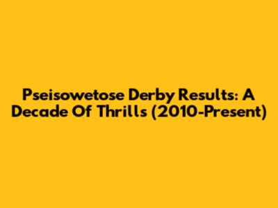 Pseisowetose Derby Results: A Decade Of Thrills (2010-Present)