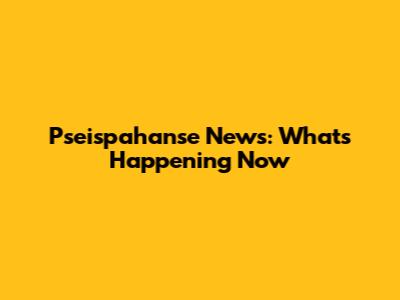 Pseispahanse News: What's Happening Now