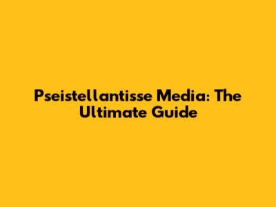 Pseistellantisse Media: The Ultimate Guide