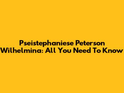 Pseistephaniese Peterson Wilhelmina: All You Need To Know