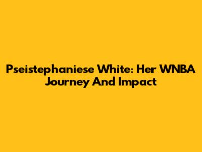 Pseistephaniese White: Her WNBA Journey And Impact
