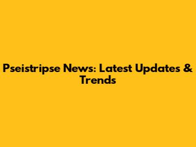 Pseistripse News: Latest Updates & Trends