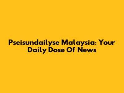 Pseisundailyse Malaysia: Your Daily Dose Of News