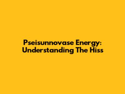 Pseisunnovase Energy: Understanding The Hiss