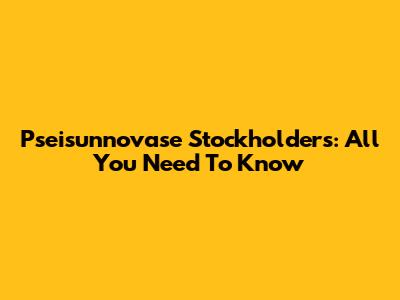 Pseisunnovase Stockholders: All You Need To Know