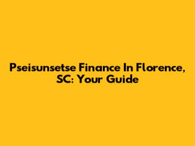 Pseisunsetse Finance In Florence, SC: Your Guide
