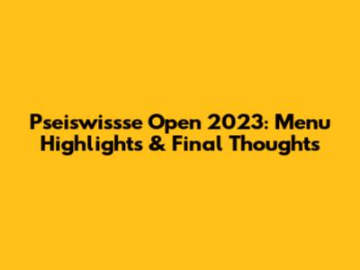 Pseiswissse Open 2023: Menu Highlights & Final Thoughts