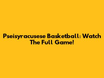 Pseisyracusese Basketball: Watch The Full Game!