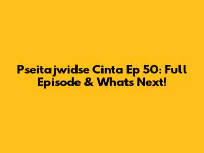Pseitajwidse Cinta Ep 50: Full Episode & What's Next!